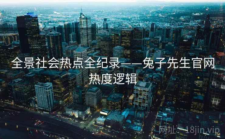 全景社会热点全纪录——兔子先生官网热度逻辑