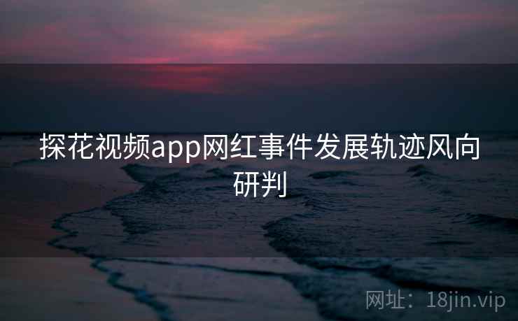 探花视频app网红事件发展轨迹风向研判