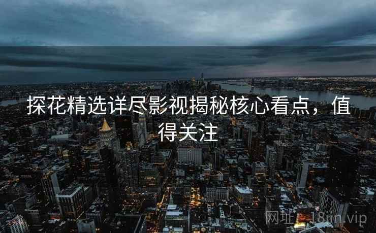 探花精选详尽影视揭秘核心看点，值得关注