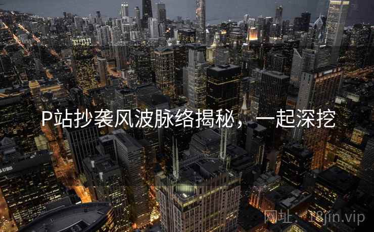 P站抄袭风波脉络揭秘，一起深挖