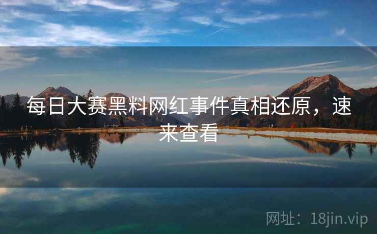 每日大赛黑料网红事件真相还原，速来查看