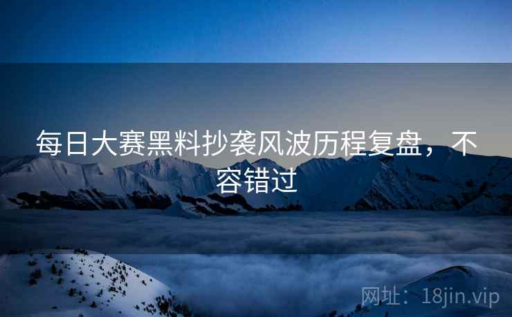 每日大赛黑料抄袭风波历程复盘，不容错过