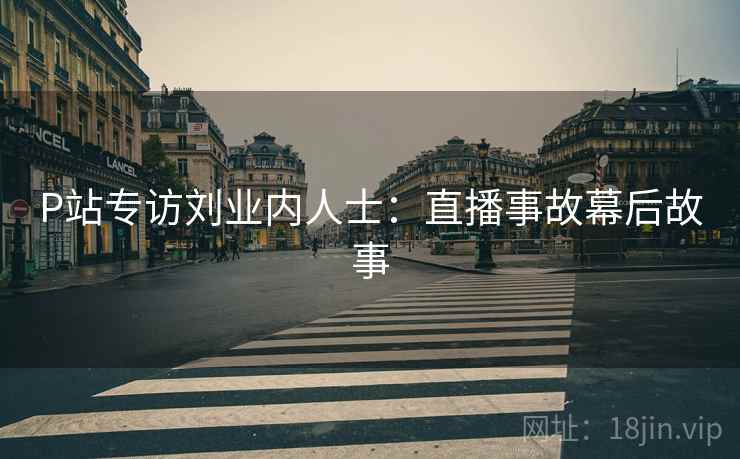 P站专访刘业内人士：直播事故幕后故事