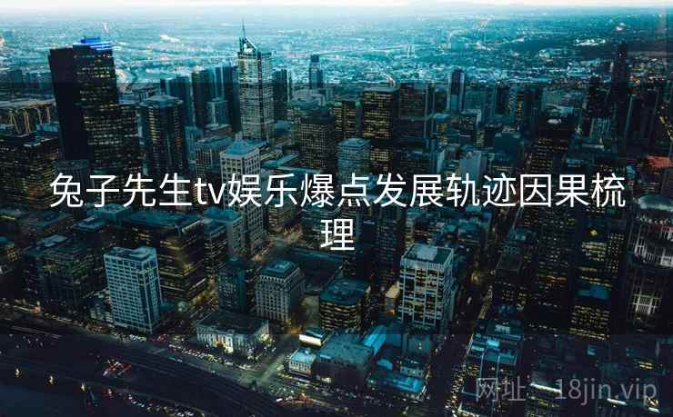 兔子先生tv娱乐爆点发展轨迹因果梳理