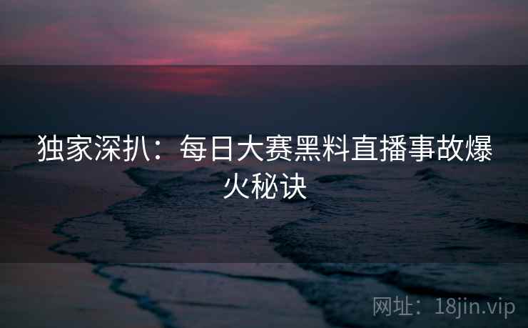 独家深扒：每日大赛黑料直播事故爆火秘诀
