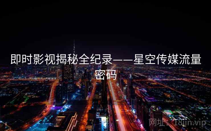 即时影视揭秘全纪录——星空传媒流量密码