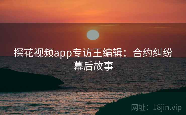 探花视频app专访王编辑：合约纠纷幕后故事