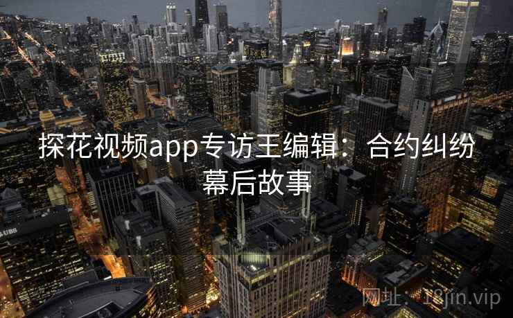 探花视频app专访王编辑：合约纠纷幕后故事