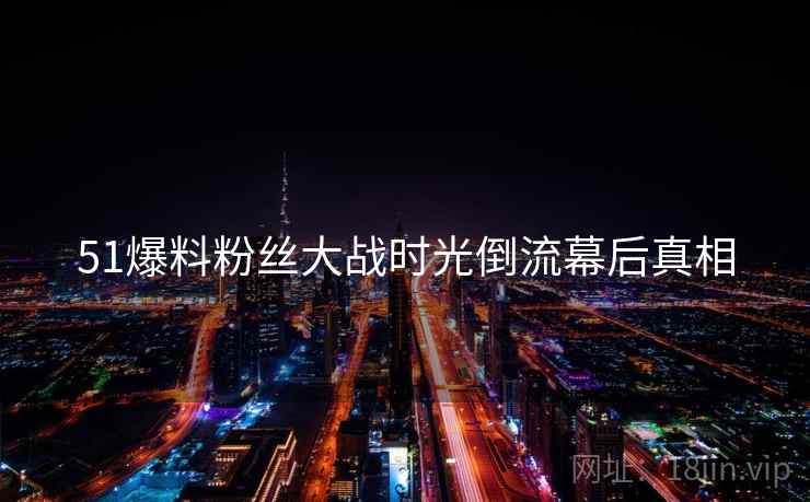 51爆料粉丝大战时光倒流幕后真相