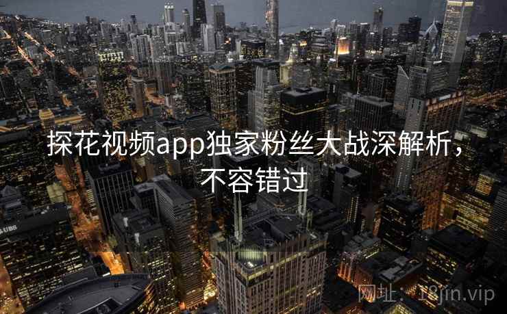 探花视频app独家粉丝大战深解析，不容错过