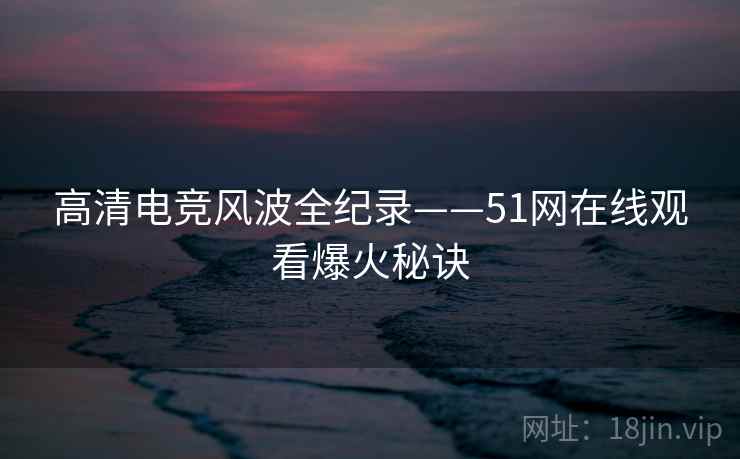 高清电竞风波全纪录——51网在线观看爆火秘诀