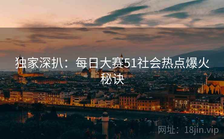 独家深扒：每日大赛51社会热点爆火秘诀