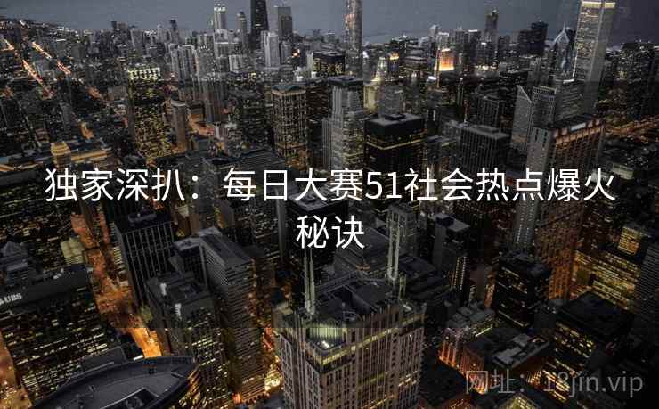 独家深扒：每日大赛51社会热点爆火秘诀