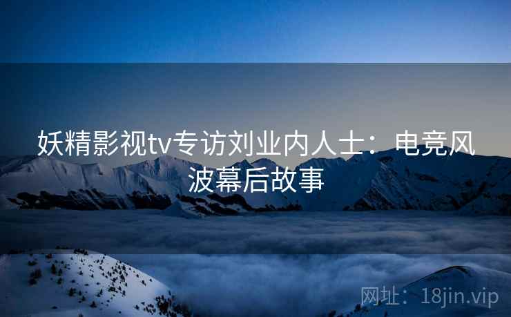 妖精影视tv专访刘业内人士：电竞风波幕后故事
