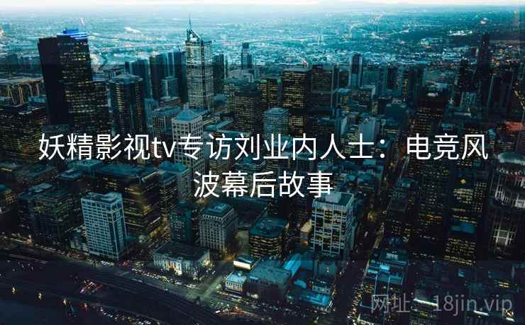 妖精影视tv专访刘业内人士：电竞风波幕后故事