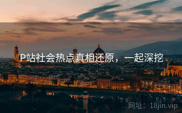 P站社会热点真相还原，一起深挖