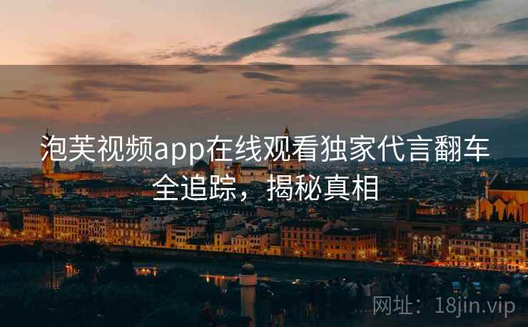泡芙视频app在线观看独家代言翻车全追踪，揭秘真相