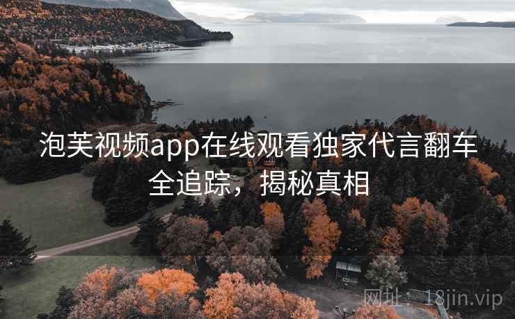 泡芙视频app在线观看独家代言翻车全追踪，揭秘真相
