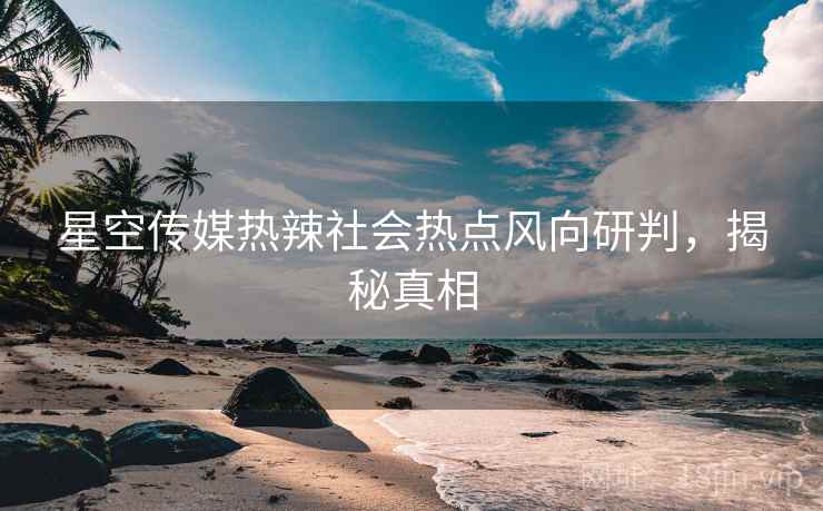 星空传媒热辣社会热点风向研判，揭秘真相