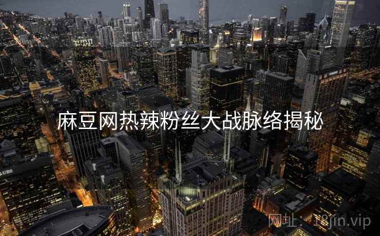 麻豆网热辣粉丝大战脉络揭秘