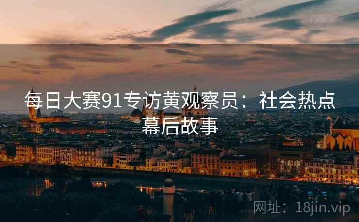 每日大赛91专访黄观察员：社会热点幕后故事